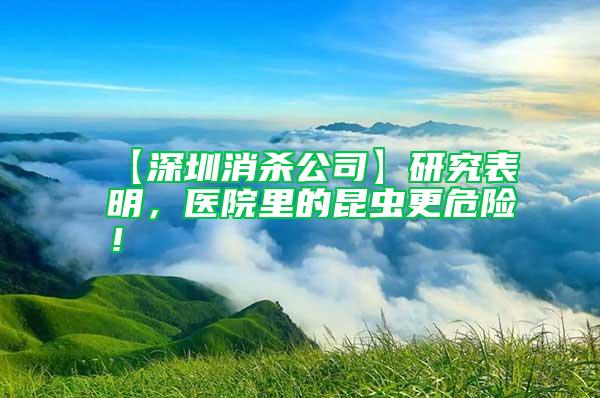 【深圳消殺公司】研究表明，醫(yī)院里的昆蟲更危險！