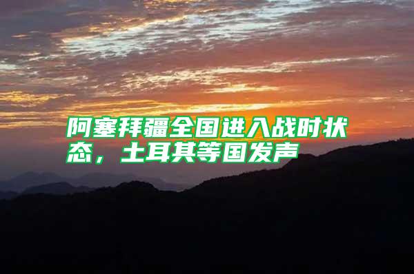 阿塞拜疆全國進入戰時狀態，土耳其等國發聲