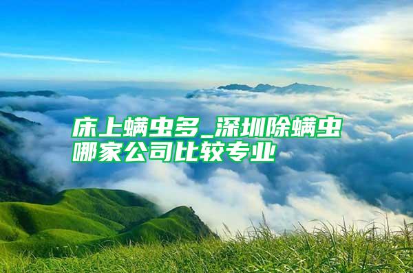 床上螨蟲多_深圳除螨蟲哪家公司比較專業