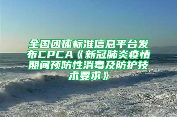全國(guó)團(tuán)體標(biāo)準(zhǔn)信息平臺(tái)發(fā)布CPCA《新冠肺炎疫情期間預(yù)防性消毒及防護(hù)技術(shù)要求》