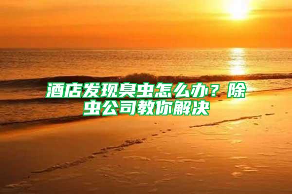 酒店發(fā)現(xiàn)臭蟲(chóng)怎么辦？除蟲(chóng)公司教你解決