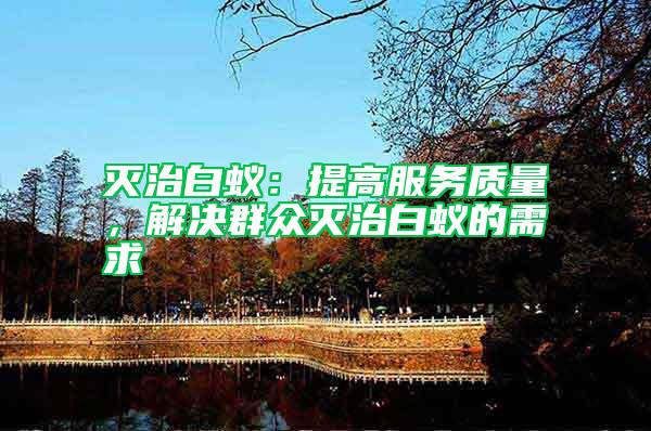 滅治白蟻：提高服務質量，解決群眾滅治白蟻的需求