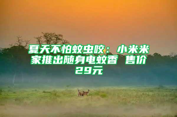 夏天不怕蚊蟲咬：小米米家推出隨身電蚊香 售價(jià)29元