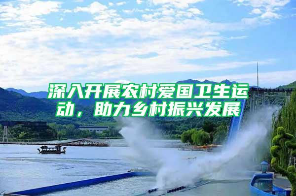 深入開展農村愛國衛生運動，助力鄉村振興發展