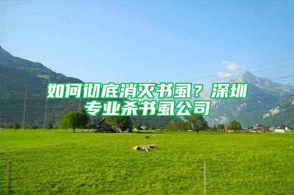 如何徹底消滅書虱？深圳專業殺書虱公司
