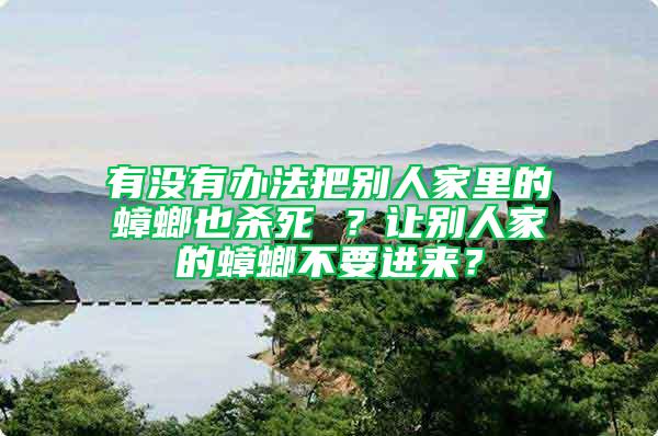 有沒有辦法把別人家里的蟑螂也殺死 ？讓別人家的蟑螂不要進來？