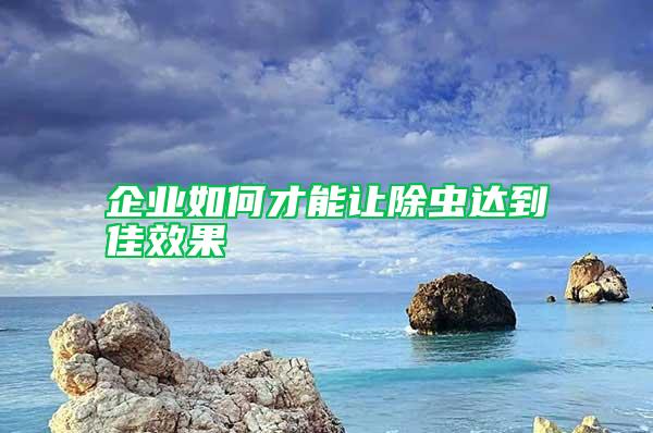 企業如何才能讓除蟲達到佳效果