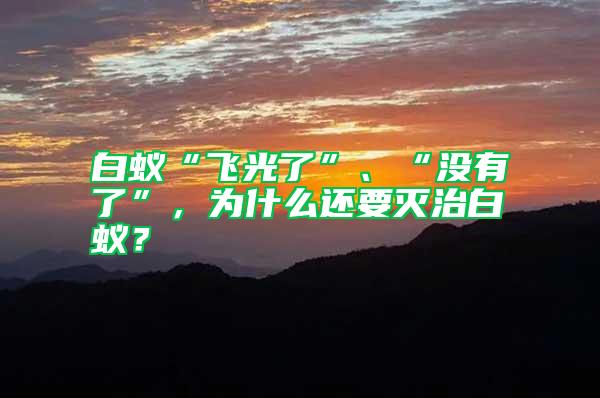 白蟻“飛光了”、“沒有了”，為什么還要滅治白蟻？