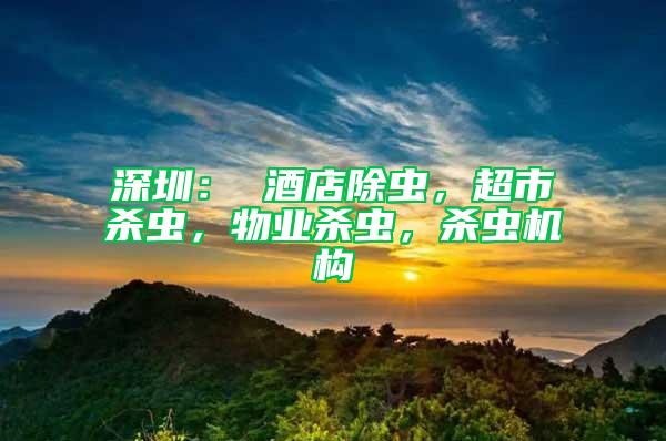 深圳： 酒店除蟲，超市殺蟲，物業(yè)殺蟲，殺蟲機(jī)構(gòu)