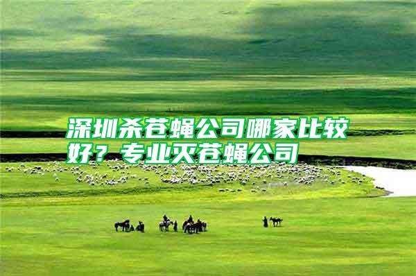 深圳殺蒼蠅公司哪家比較好？專業(yè)滅蒼蠅公司