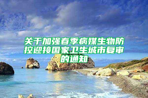 關于加強春季病媒生物防控迎接國家衛生城市復審的通知