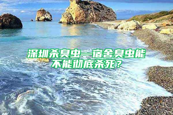 深圳殺臭蟲—宿舍臭蟲能不能徹底殺死？