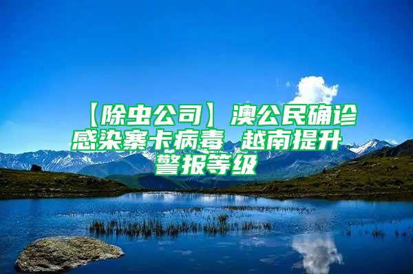 【除蟲(chóng)公司】澳公民確診感染寨卡病毒 越南提升警報(bào)等級(jí)