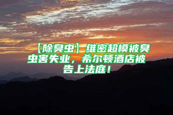 【除臭蟲(chóng)】維密超模被臭蟲(chóng)害失業(yè)，希爾頓酒店被告上法庭！