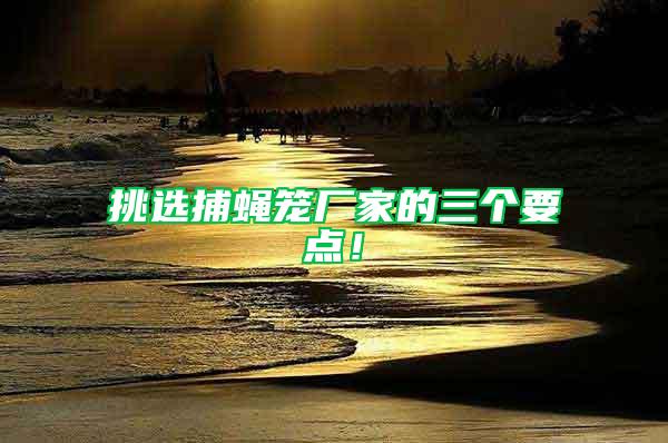 挑選捕蠅籠廠家的三個(gè)要點(diǎn)！