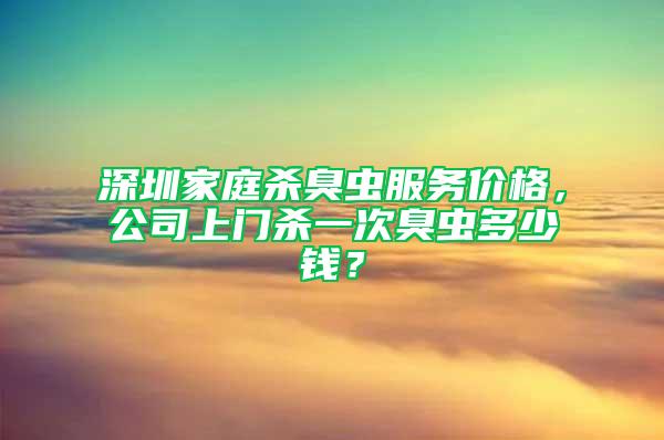 深圳家庭殺臭蟲服務(wù)價格，公司上門殺一次臭蟲多少錢？