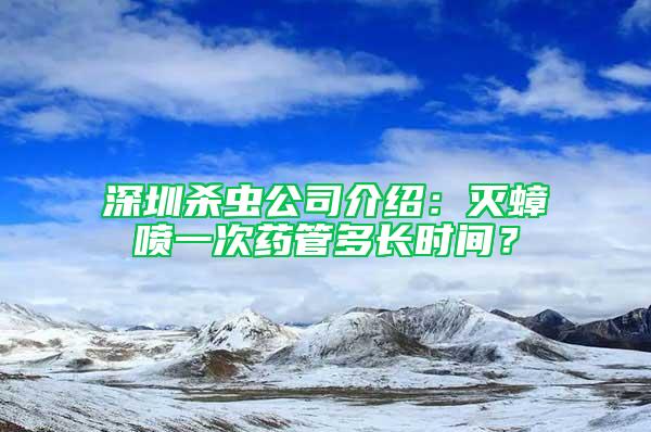 深圳殺蟲公司介紹：滅蟑噴一次藥管多長時間？