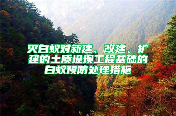 滅白蟻對新建、改建、擴建的土質(zhì)堤壩工程基礎的白蟻預防處理措施