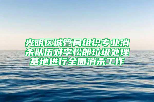 光明區城管局組織專業消殺隊伍對李松郎垃圾處理基地進行全面消殺工作