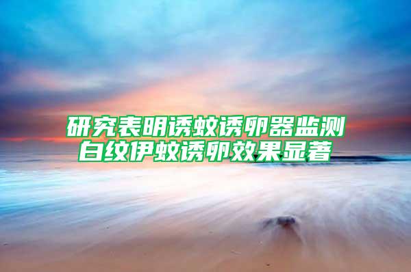 研究表明誘蚊誘卵器監測白紋伊蚊誘卵效果顯著