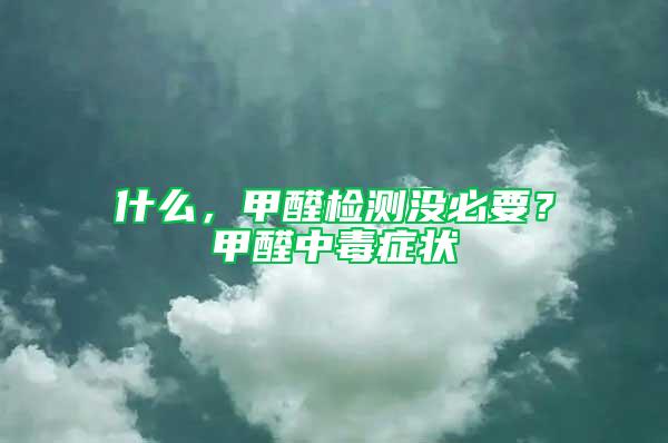 什么，甲醛檢測沒必要？甲醛中毒癥狀
