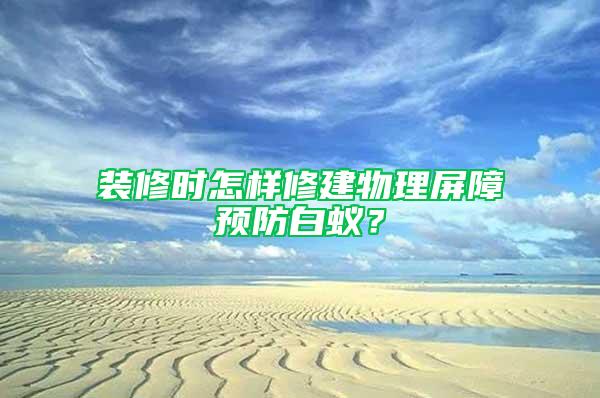 裝修時(shí)怎樣修建物理屏障預(yù)防白蟻？