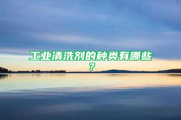 工業清洗劑的種類有哪些？