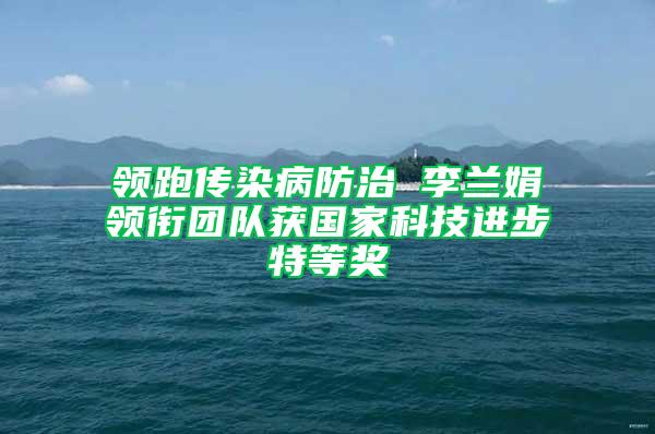 領(lǐng)跑傳染病防治 李蘭娟領(lǐng)銜團隊獲國家科技進步特等獎