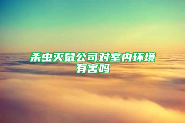 殺蟲滅鼠公司對(duì)室內(nèi)環(huán)境有害嗎