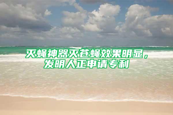 滅蠅神器滅蒼蠅效果明顯，發(fā)明人正申請專利