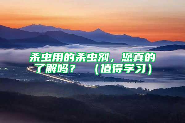 殺蟲用的殺蟲劑，您真的了解嗎？ （值得學(xué)習(xí)）
