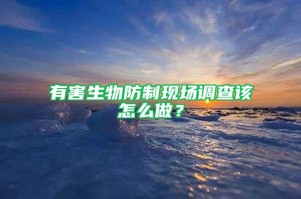 有害生物防制現(xiàn)場(chǎng)調(diào)查該怎么做？