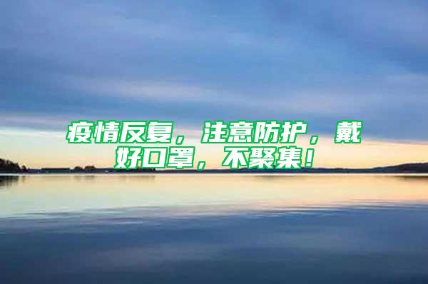 疫情反復(fù)，注意防護(hù)，戴好口罩，不聚集！
