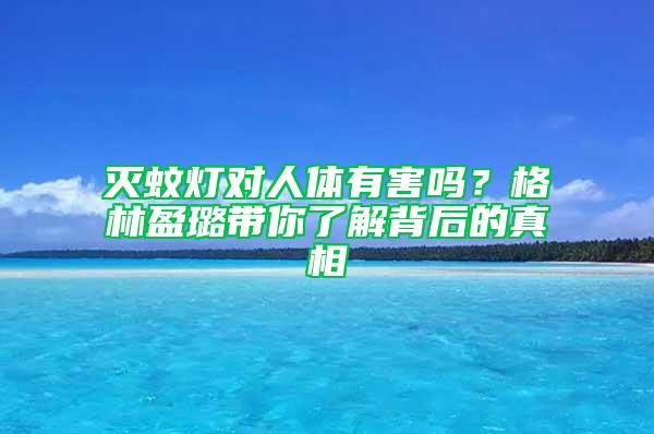 滅蚊燈對人體有害嗎？格林盈璐帶你了解背后的真相