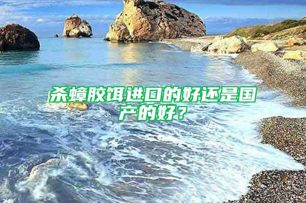 殺蟑膠餌進(jìn)口的好還是國(guó)產(chǎn)的好？