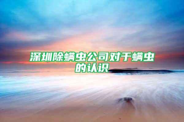 深圳除螨蟲(chóng)公司對(duì)于螨蟲(chóng)的認(rèn)識(shí)