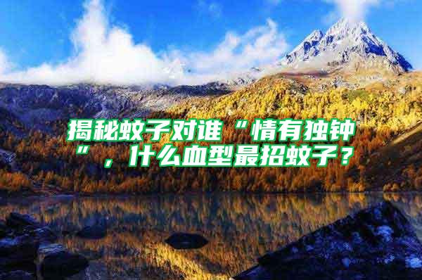揭秘蚊子對誰“情有獨鐘”，什么血型最招蚊子？