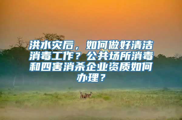 洪水災后，如何做好清潔消毒工作？公共場所消毒和四害消殺企業資質如何辦理？