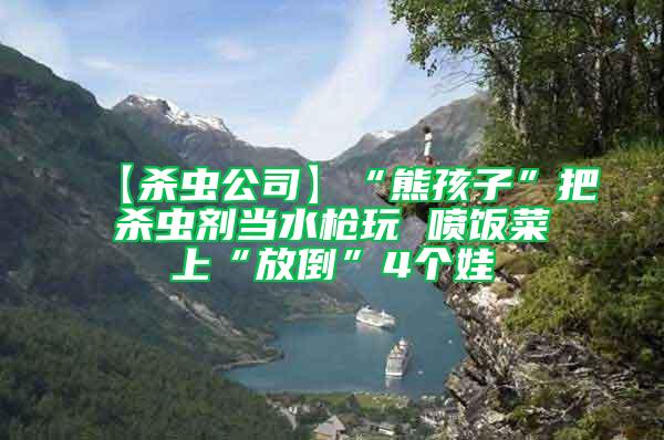 【殺蟲公司】“熊孩子”把殺蟲劑當(dāng)水槍玩 噴飯菜上“放倒”4個(gè)娃