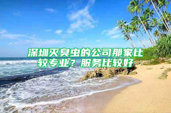 深圳滅臭蟲的公司那家比較專業(yè)？服務(wù)比較好