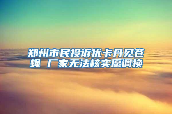 鄭州市民投訴優(yōu)卡丹見蒼蠅 廠家無法核實愿調(diào)換