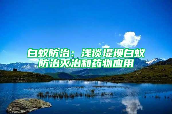白蟻防治：淺談堤壩白蟻防治滅治和藥物應用