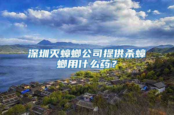 深圳滅蟑螂公司提供殺蟑螂用什么藥？