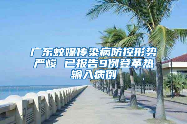 廣東蚊媒傳染病防控形勢(shì)嚴(yán)峻 已報(bào)告9例登革熱輸入病例