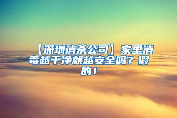 【深圳消殺公司】家里消毒越干凈就越安全嗎？假的！