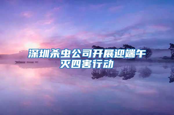 深圳殺蟲公司開展迎端午滅四害行動