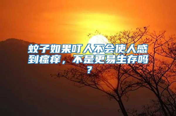 蚊子如果叮人不會使人感到瘙癢，不是更易生存嗎？