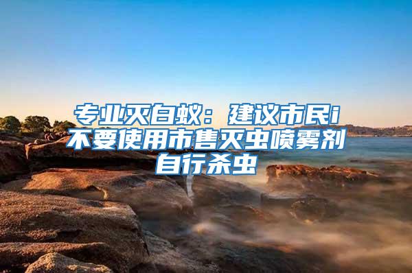 專業滅白蟻：建議市民i不要使用市售滅蟲噴霧劑自行殺蟲