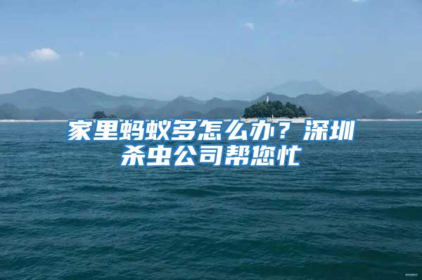 家里螞蟻多怎么辦？深圳殺蟲公司幫您忙