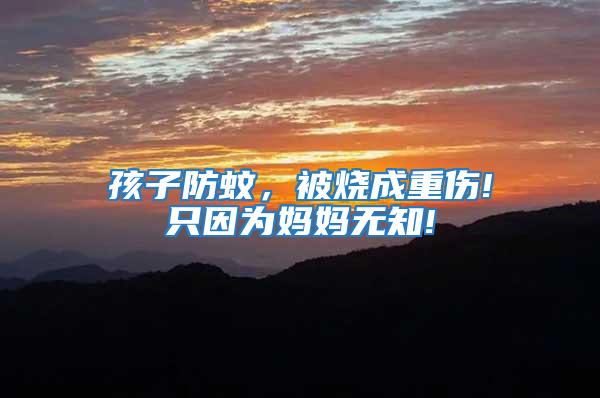 孩子防蚊，被燒成重傷!只因為媽媽無知!